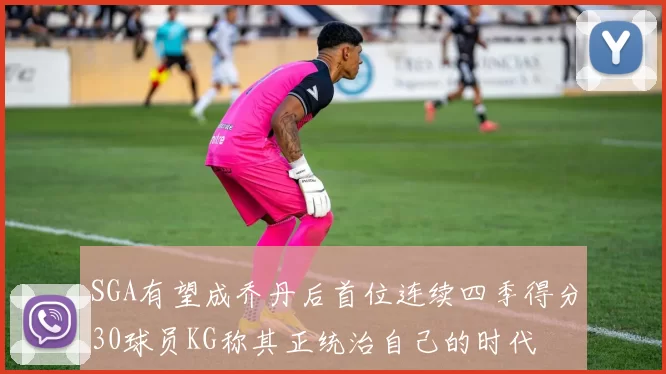 SGA有望成乔丹后首位连续四季得分30球员KG称其正统治自己的时代