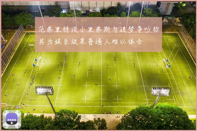 范弗里特谈小里弗斯与追梦争吵称其为娱乐效果普通人难以体会