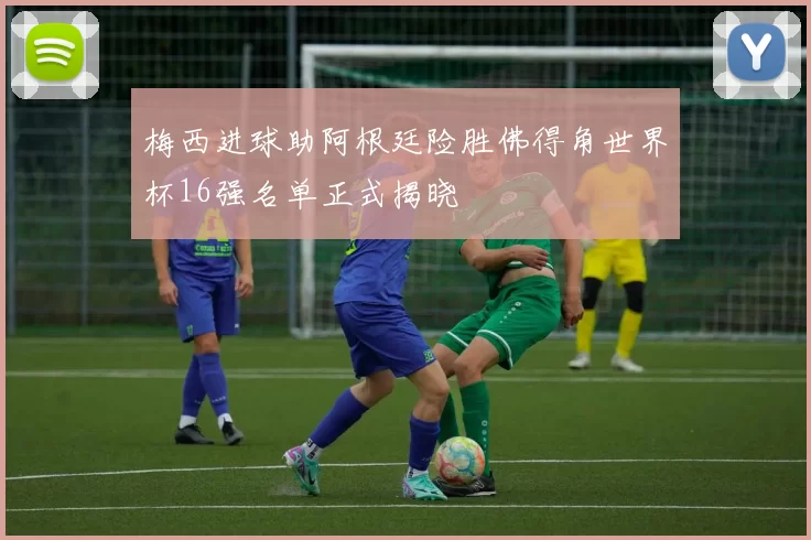 梅西进球助阿根廷险胜佛得角世界杯16强名单正式揭晓