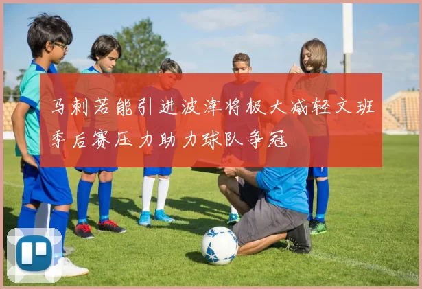 马刺若能引进波津将极大减轻文班季后赛压力助力球队争冠