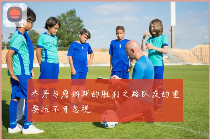 乔丹与詹姆斯的胜利之路队友的重要性不可忽视