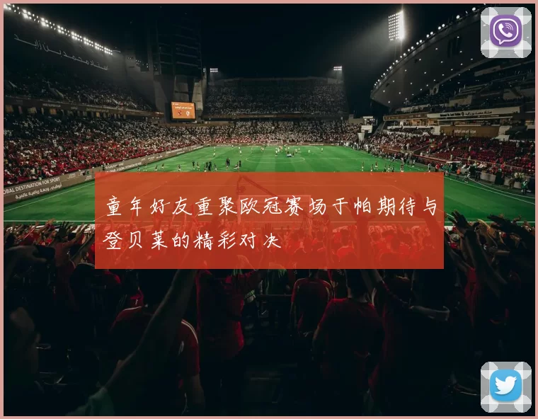 童年好友重聚欧冠赛场于帕期待与登贝莱的精彩对决