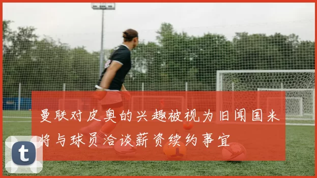 曼联对皮奥的兴趣被视为旧闻国米将与球员洽谈薪资续约事宜