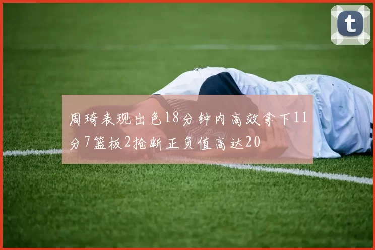 周琦表现出色18分钟内高效拿下11分7篮板2抢断正负值高达20