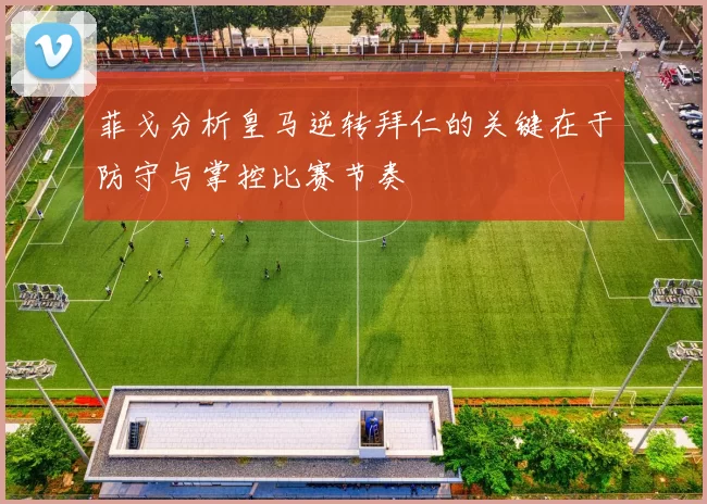 菲戈分析皇马逆转拜仁的关键在于防守与掌控比赛节奏