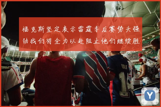福克斯坚定表示雷霆季后赛势头强劲我们将全力以赴阻止他们继续胜利