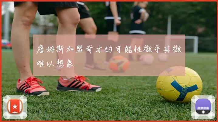 詹姆斯加盟奇才的可能性微乎其微难以想象