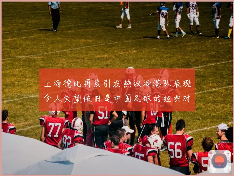 上海德比再度引发热议海港队表现令人失望依旧是中国足球的经典对决