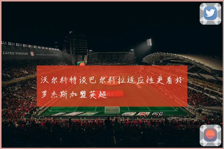 沃尔科特谈巴尔科拉适应性更看好罗杰斯加盟英超