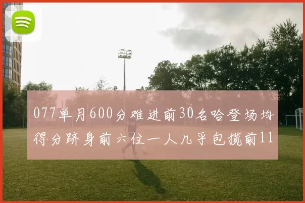 077单月600分难进前30名哈登场均得分跻身前六位一人几乎包揽前11名
