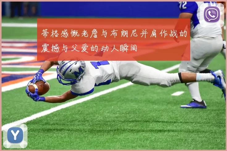 蒂格感慨老詹与布朗尼并肩作战的震撼与父爱的动人瞬间
