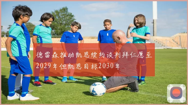 德雷森推动凯恩续约谈判拜仁愿至2029年但凯恩目标2030年