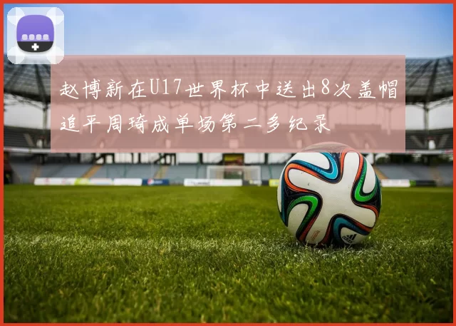 赵博新在U17世界杯中送出8次盖帽追平周琦成单场第二多纪录