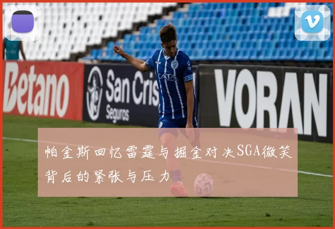 帕金斯回忆雷霆与掘金对决SGA微笑背后的紧张与压力