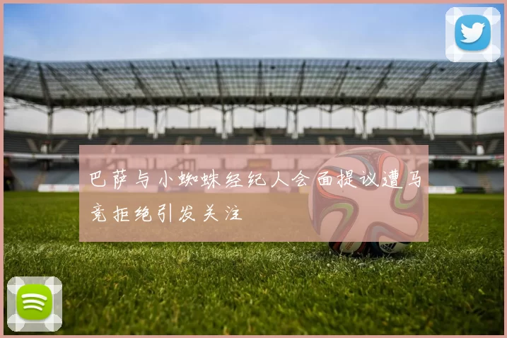 巴萨与小蜘蛛经纪人会面提议遭马竞拒绝引发关注