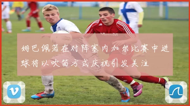 姆巴佩若在对阵塞内加尔比赛中进球将以吹笛方式庆祝引发关注
