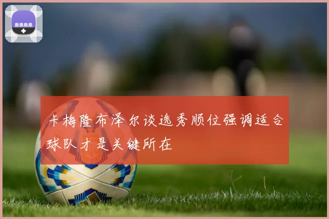 卡梅隆布泽尔谈选秀顺位强调适合球队才是关键所在