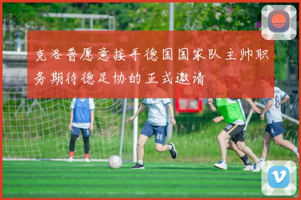 克洛普愿意接手德国国家队主帅职务期待德足协的正式邀请