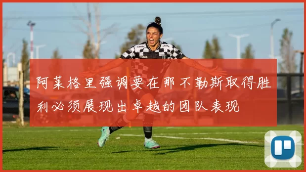 阿莱格里强调要在那不勒斯取得胜利必须展现出卓越的团队表现