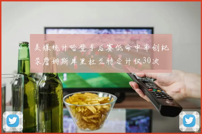 美媒统计哈登季后赛低命中率创纪录詹姆斯库里杜兰特合计仅30次