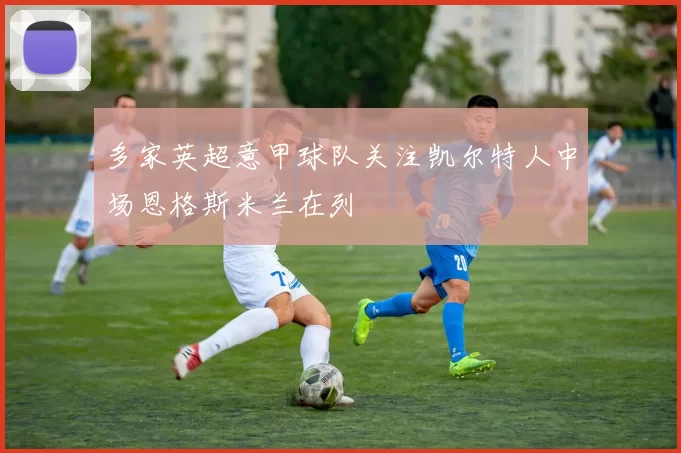 多家英超意甲球队关注凯尔特人中场恩格斯米兰在列