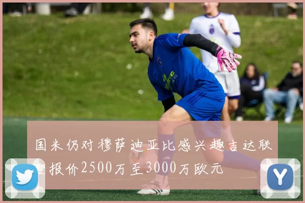 国米仍对穆萨迪亚比感兴趣吉达联合报价2500万至3000万欧元