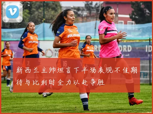 新西兰主帅坦言下半场表现不佳期待与比利时全力以赴争胜