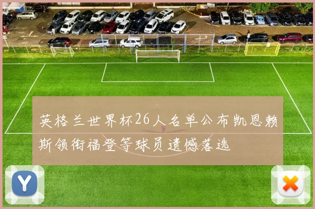 英格兰世界杯26人名单公布凯恩赖斯领衔福登等球员遗憾落选