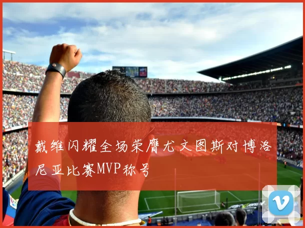 戴维闪耀全场荣膺尤文图斯对博洛尼亚比赛MVP称号